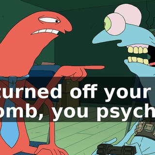 I turned off your bomb, you psycho.