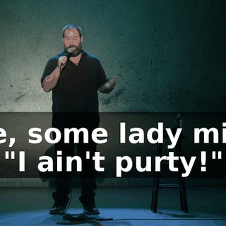 Like, some lady might go, "I ain't purty!"