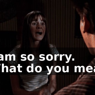 - I am so sorry. - What do you mean?