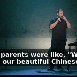 Your parents were like, "We want our beautiful Chinese boy