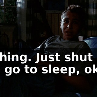 Nothing. Just shut up and go to sleep, okay?