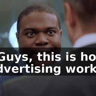 - Guys, this is how advertising works.