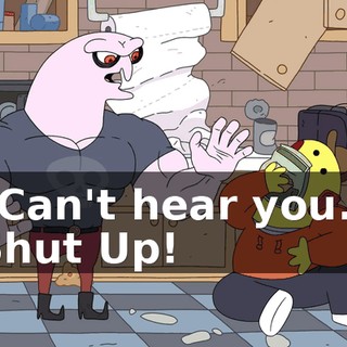 "Can't hear you." Shut Up!