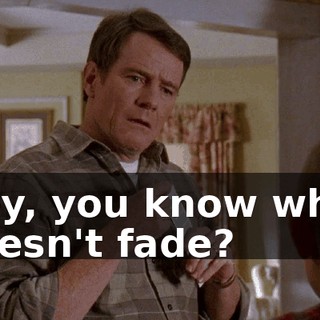 Hey, you know what doesn't fade?