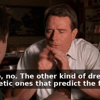 No, no, no. The other kind of dreams, prophetic ones that predict the future.