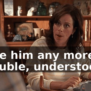 give him any more trouble, understood?