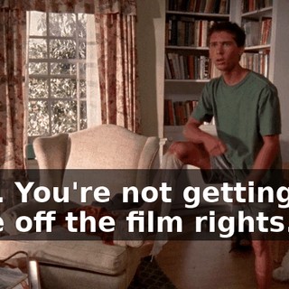 Fine. You're not getting one dime off the film rights.