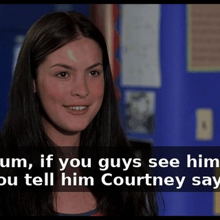 Well, um, if you guys see him later, will you tell him Courtney says hi?