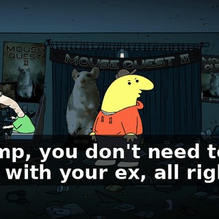 Shrimp, you don't need to get back with your ex, all right?