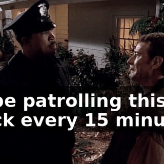 I'll be patrolling this block every 15 minutes.