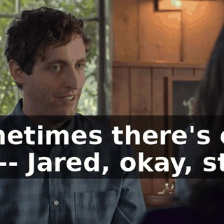 Sometimes there's only one-- Jared, okay, stop.