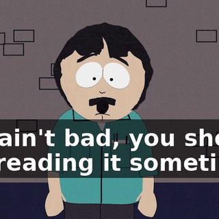 It's ain't bad, you should try reading it sometime.