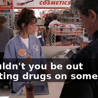 Shouldn't you be out planting drugs on someone?