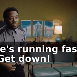 He's running fast. "Get down!