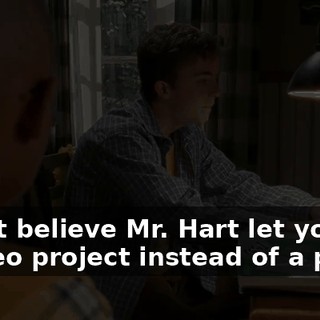 I can't believe Mr. Hart let you do a video project instead of a paper.
