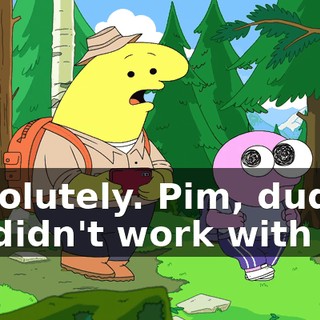 Absolutely. Pim, dude, if I didn't work with you
