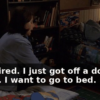I'm tired. I just got off a double shift. I want to go to bed.