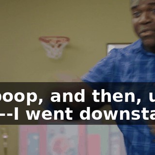 to poop, and then, uh-- you--I went downstairs.