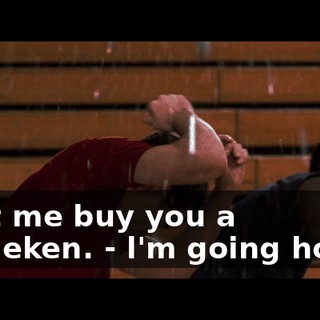 - Let me buy you a Heineken. - l'm going home.
