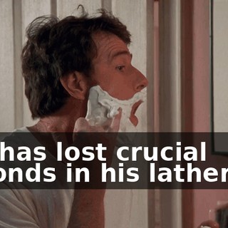 Hal has lost crucial seconds in his lathering,