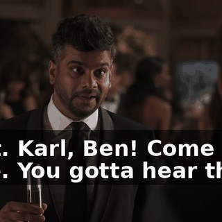 Wait. Karl, Ben! Come over here. You gotta hear this.