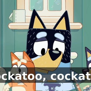 ♪ Cockatoo, cockatoo ♪
