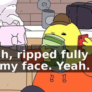 Yeah, ripped fully off, off my face. Yeah.
