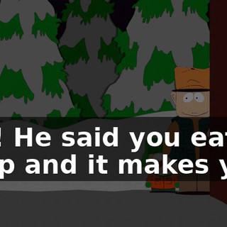 Yes! He said you eat poop and it makes your