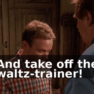 And take off the waltz-trainer!