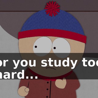 or you study too hard...