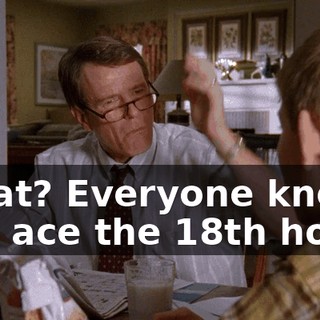What? Everyone knows you ace the 18th hole,