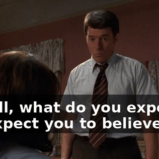 - Well, what do you expect? - I expect you to believe me.