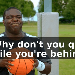 - Why don't you quit while you're behind?