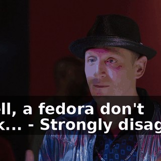 - Well, a fedora don't work... - Strongly disagree.