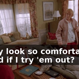 They look so comfortable. Mind if I try 'em out?
