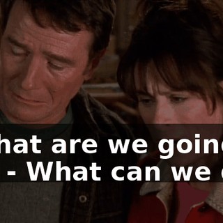 - What are we going to do? - What can we do?