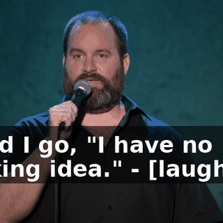 - And I go, "I have no fucking idea." - [laughter]