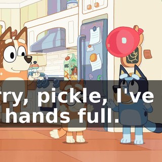 Sorry, pickle, I've got my hands full.