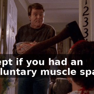 Except if you had an involuntary muscle spasm.