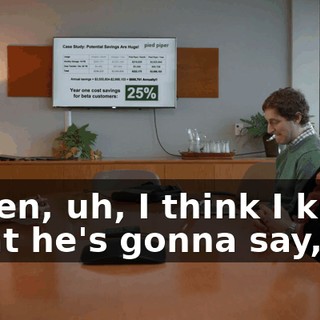 Listen, uh, I think I know what he's gonna say,