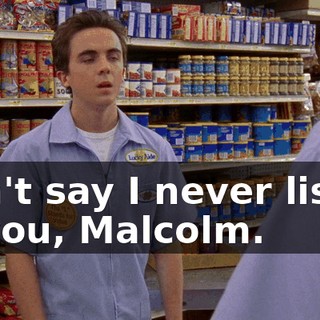 Don't say I never listen to you, Malcolm.