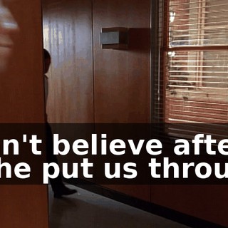 I can't believe after all he put us through,