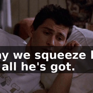 I say we squeeze him for all he's got.