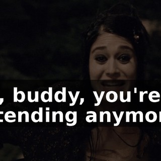 Hey, buddy, you're not pretending anymore.
