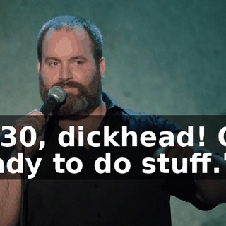 "6:30, dickhead! Get ready to do stuff."