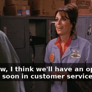Anyhow, I think we'll have an opening pretty soon in customer service.