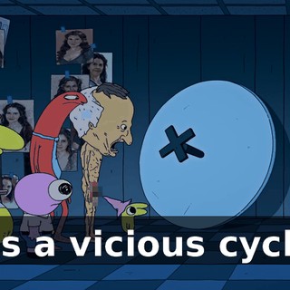 It's a vicious cycle.