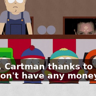 Well, Cartman thanks to you, we don't have any money left