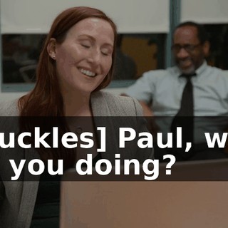 [chuckles] Paul, what are you doing?