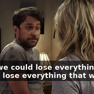 And we could lose everything, we could lose everything that we